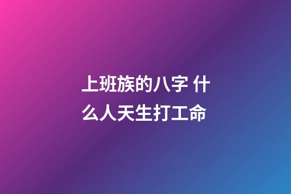 上班族的八字 什么人天生打工命